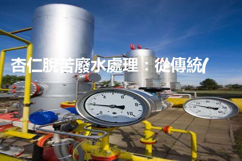 杏仁脫苦廢水處理：從傳統(tǒng)到創(chuàng)新，揭秘廢水處理的以后？
